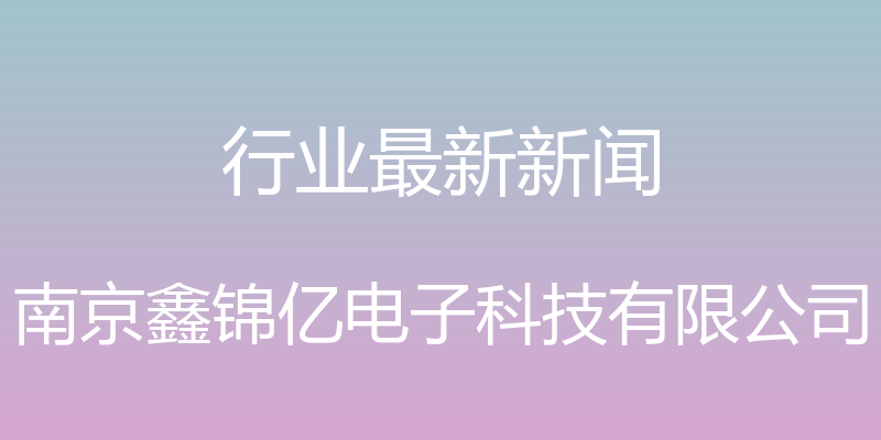 行业最新新闻 - 南京鑫锦亿电子科技有限公司